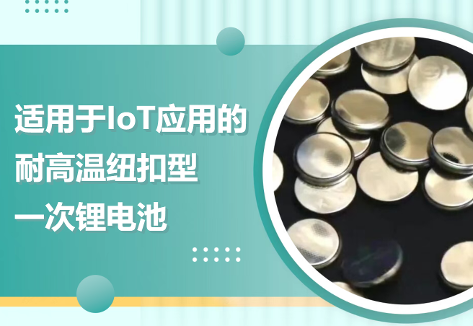 【新品介绍】严苛环境稳定运行：面向IoT应用的耐高温纽扣一次锂电池